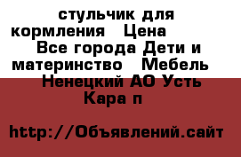 стульчик для кормления › Цена ­ 1 000 - Все города Дети и материнство » Мебель   . Ненецкий АО,Усть-Кара п.